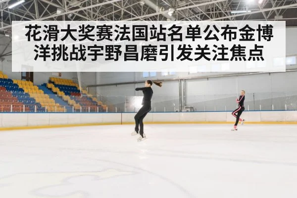 花滑大奖赛法国站名单公布金博洋挑战宇野昌磨引发关注焦点