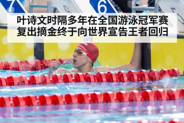 叶诗文时隔多年在全国游泳冠军赛复出摘金终于向世界宣告王者回归
