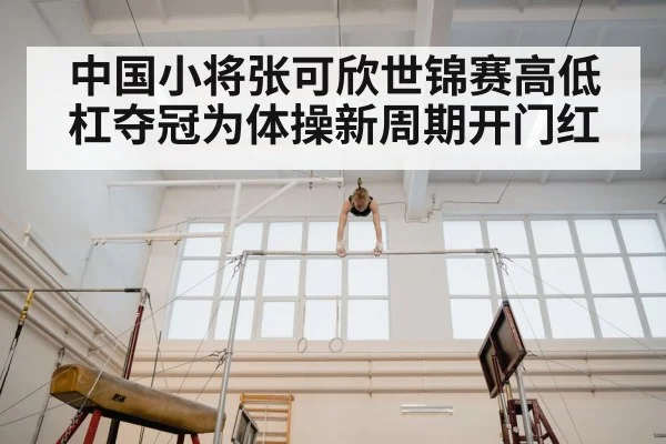 中国小将张可欣世锦赛高低杠夺冠为体操新周期开门红