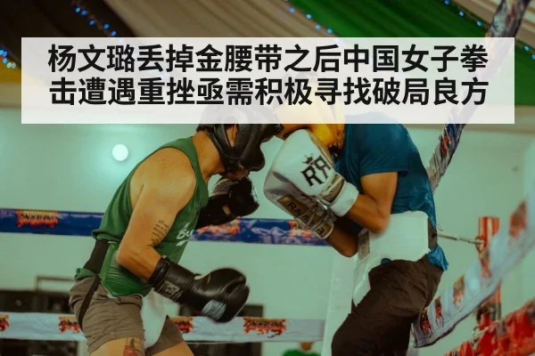 杨文璐丢掉金腰带之后中国女子拳击遭遇重挫亟需积极寻找破局良方