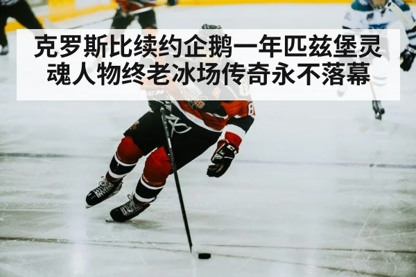 克罗斯比续约企鹅一年匹兹堡灵魂人物终老冰场传奇永不落幕
