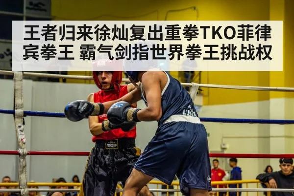 王者归来徐灿复出重拳TKO菲律宾拳王 霸气剑指世界拳王挑战权
