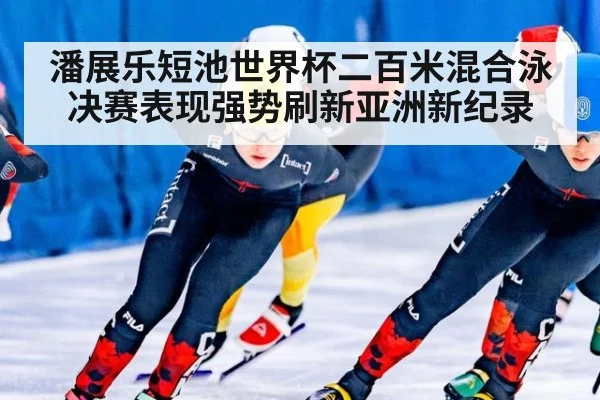 潘展乐短池世界杯二百米混合泳决赛表现强势刷新亚洲新纪录