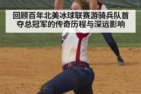 回顾百年北美冰球联赛游骑兵队首夺总冠军的传奇历程与深远影响