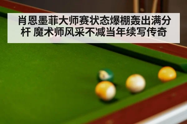 肖恩墨菲大师赛状态爆棚轰出满分杆 魔术师风采不减当年续写传奇