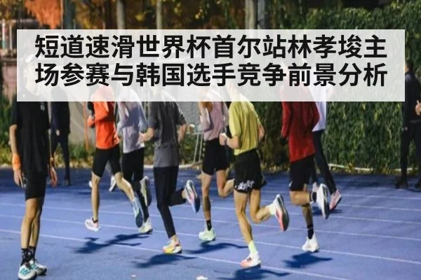 短道速滑世界杯首尔站林孝埈主场参赛与韩国选手竞争前景分析